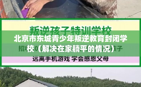 北京市东城青少年叛逆教育封闭学校（解决在家躺平的情况）