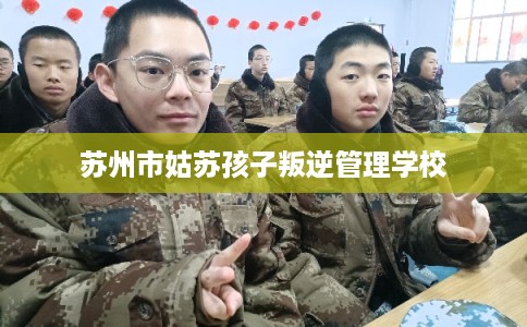 苏州市姑苏孩子叛逆管理学校