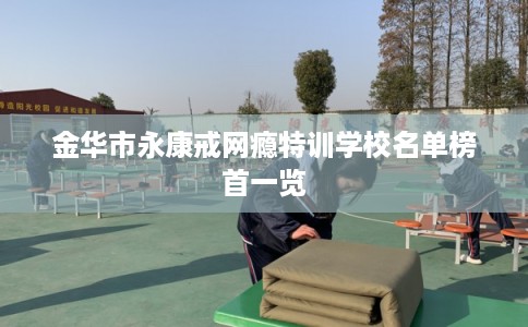 金华市永康戒网瘾特训学校名单榜首一览