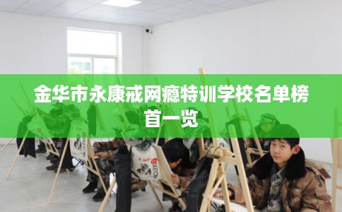 金华市永康戒网瘾特训学校名单榜首一览
