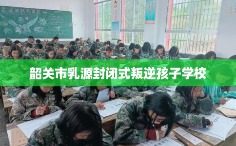 韶关市乳源封闭式叛逆孩子学校