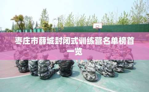 枣庄市薛城封闭式训练营名单榜首一览