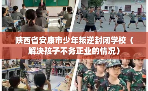 陕西省安康市少年叛逆封闭学校（解决孩子不务正业的情况）