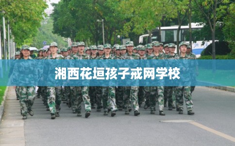 湘西花垣孩子戒网学校