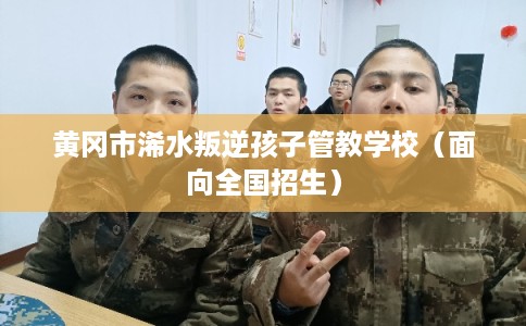 黄冈市浠水叛逆孩子管教学校（面向全国招生）