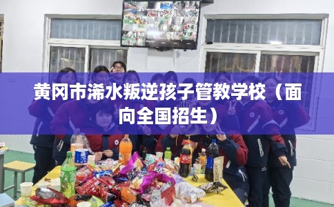黄冈市浠水叛逆孩子管教学校（面向全国招生）