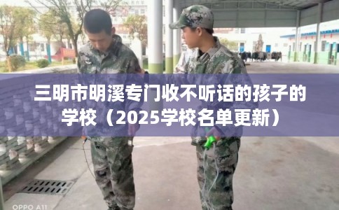 三明市明溪专门收不听话的孩子的学校（2025学校名单更新）