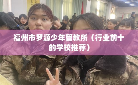 福州市罗源少年管教所（行业前十的学校推荐）