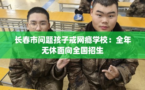 长春市问题孩子戒网瘾学校：全年无休面向全国招生