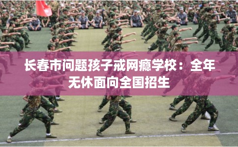 长春市问题孩子戒网瘾学校：全年无休面向全国招生