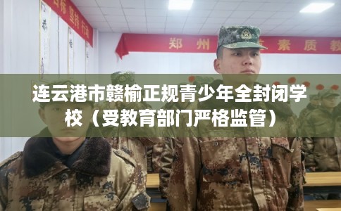 连云港市赣榆正规青少年全封闭学校（受教育部门严格监管）