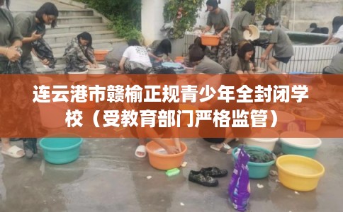 连云港市赣榆正规青少年全封闭学校（受教育部门严格监管）