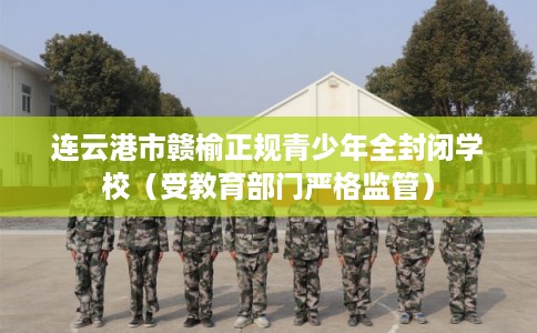 连云港市赣榆正规青少年全封闭学校（受教育部门严格监管）