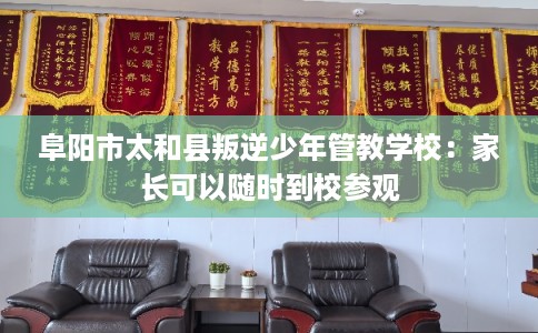 阜阳市太和县叛逆少年管教学校：家长可以随时到校参观