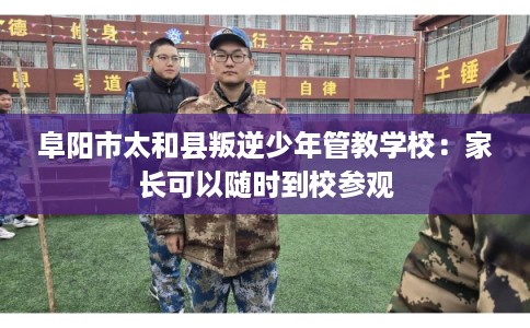 阜阳市太和县叛逆少年管教学校：家长可以随时到校参观