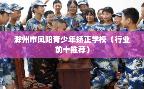 滁州市凤阳青少年矫正学校（行业前十推荐）