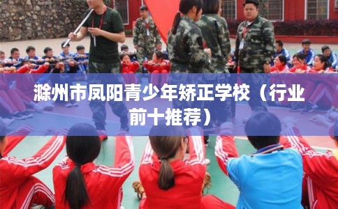 滁州市凤阳青少年矫正学校（行业前十推荐）