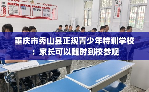 重庆市秀山县正规青少年特训学校：家长可以随时到校参观