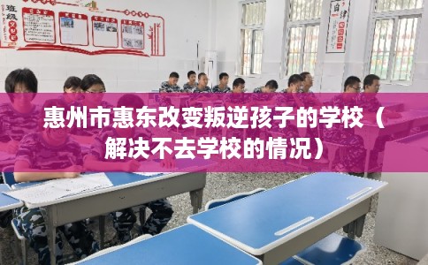 惠州市惠东改变叛逆孩子的学校（解决不去学校的情况）