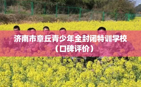 济南市章丘青少年全封闭特训学校（口碑评价）