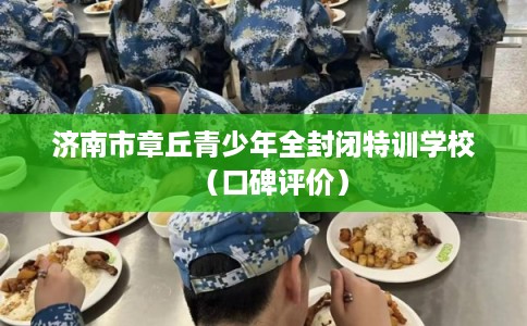 济南市章丘青少年全封闭特训学校（口碑评价）