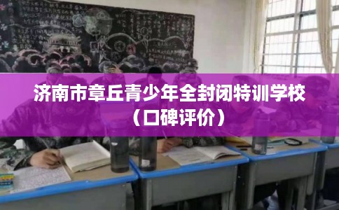 济南市章丘青少年全封闭特训学校（口碑评价）