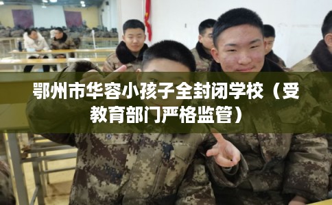 鄂州市华容小孩子全封闭学校（受教育部门严格监管）
