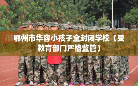 鄂州市华容小孩子全封闭学校（受教育部门严格监管）