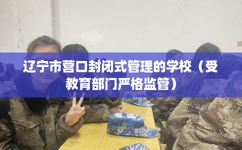 辽宁市营口封闭式管理的学校（受教育部门严格监管）