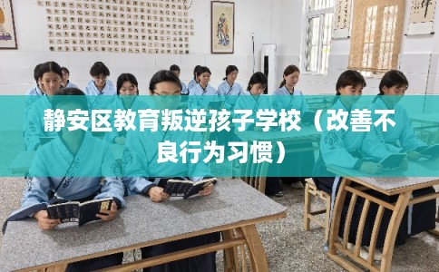 静安区教育叛逆孩子学校（改善不良行为习惯）