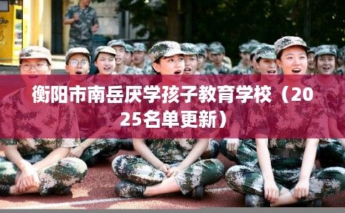 衡阳市南岳厌学孩子教育学校（2025名单更新）