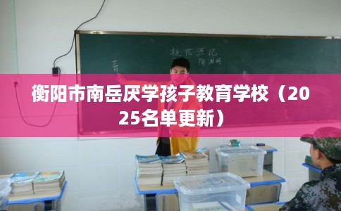 衡阳市南岳厌学孩子教育学校（2025名单更新）