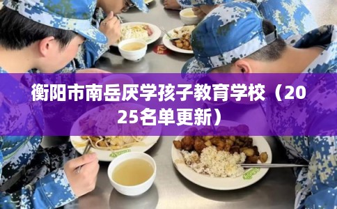 衡阳市南岳厌学孩子教育学校（2025名单更新）