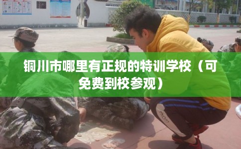 铜川市哪里有正规的特训学校（可免费到校参观）