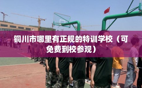 铜川市哪里有正规的特训学校（可免费到校参观）
