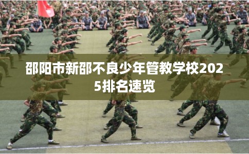 邵阳市新邵不良少年管教学校2025排名速览