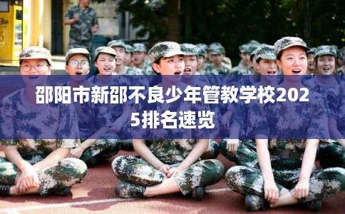 邵阳市新邵不良少年管教学校2025排名速览