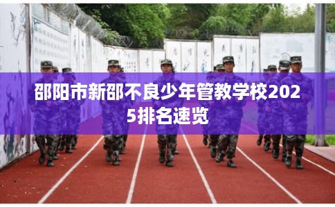 邵阳市新邵不良少年管教学校2025排名速览