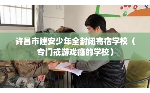 许昌市建安少年全封闭寄宿学校（专门戒游戏瘾的学校）