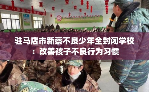 驻马店市新蔡不良少年全封闭学校：改善孩子不良行为习惯