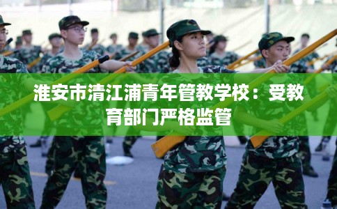 淮安市清江浦青年管教学校：受教育部门严格监管