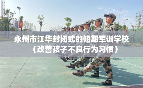 永州市江华封闭式的短期军训学校（改善孩子不良行为习惯）