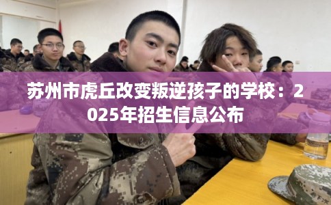 苏州市虎丘改变叛逆孩子的学校：2025年招生信息公布