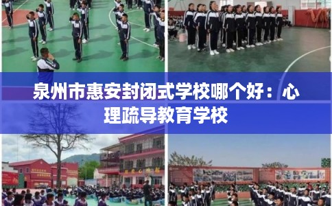 泉州市惠安封闭式学校哪个好：心理疏导教育学校