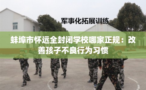 蚌埠市怀远全封闭学校哪家正规：改善孩子不良行为习惯