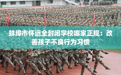 蚌埠市怀远全封闭学校哪家正规：改善孩子不良行为习惯