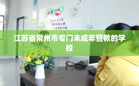 江苏省常州市专门未成年管教的学校