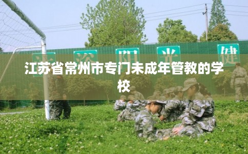江苏省常州市专门未成年管教的学校