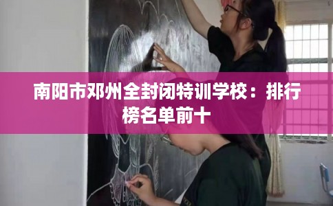 南阳市邓州全封闭特训学校：排行榜名单前十