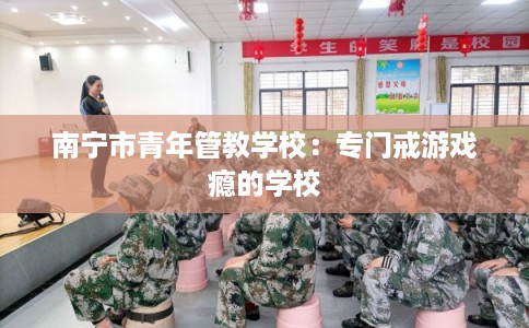 南宁市青年管教学校：专门戒游戏瘾的学校